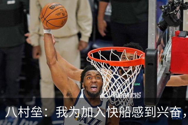 八村垒：我为加入快船感到兴奋，他们是顶尖组合之一