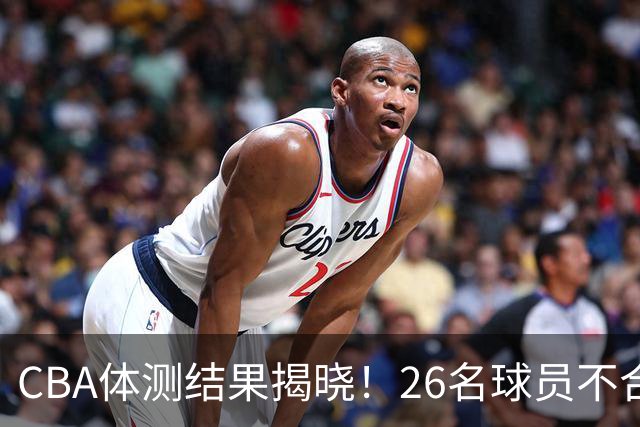 CBA体测结果揭晓！26名球员不合格，广东再遭补测困扰